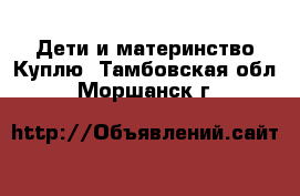 Дети и материнство Куплю. Тамбовская обл.,Моршанск г.